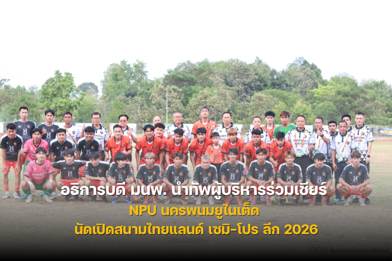 อธิการบดี มนพ. นำทัพผู้บริหารและบุคลากรร่วมลุ้นเชียร์ NPU นครพนมยูไนเต็ด นัดเปิดสนามไทยแลนด์ เซมิ-โปร ลีก 2026